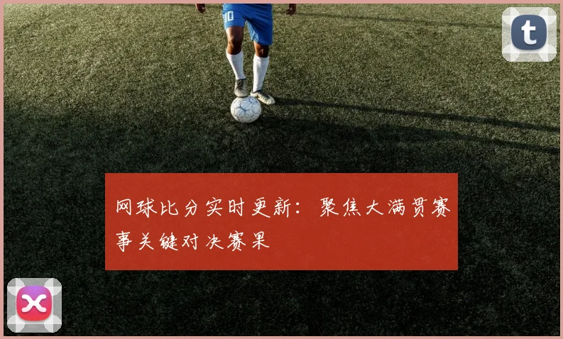 网球比分实时更新：聚焦大满贯赛事关键对决赛果