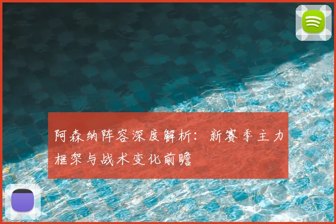 阿森纳阵容深度解析：新赛季主力框架与战术变化前瞻