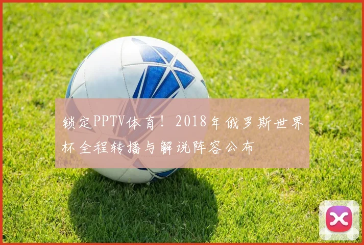锁定PPTV体育！2018年俄罗斯世界杯全程转播与解说阵容公布