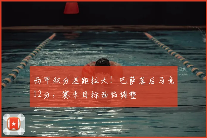 西甲积分差距拉大！巴萨落后马竞12分，赛季目标面临调整