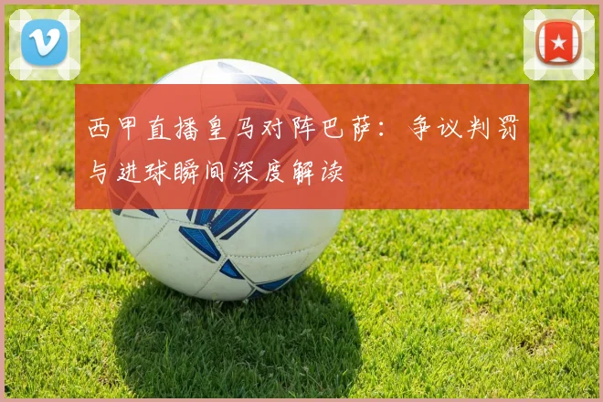 西甲直播皇马对阵巴萨：争议判罚与进球瞬间深度解读