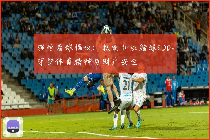 理性看球倡议：抵制非法赌球app，守护体育精神与财产安全