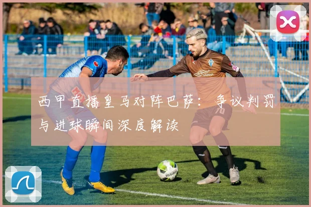 西甲直播皇马对阵巴萨：争议判罚与进球瞬间深度解读