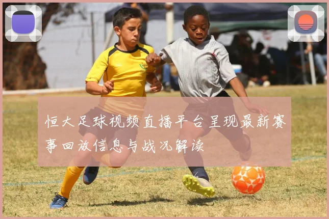 恒大足球视频直播平台呈现最新赛事回放信息与战况解读