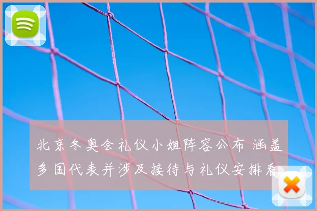 北京冬奥会礼仪小姐阵容公布 涵盖多国代表并涉及接待与礼仪安排看点