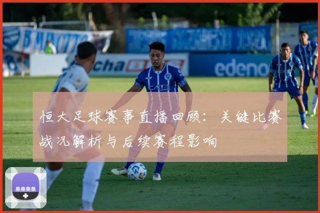 恒大足球赛事直播回顾：关键比赛战况解析与后续赛程影响