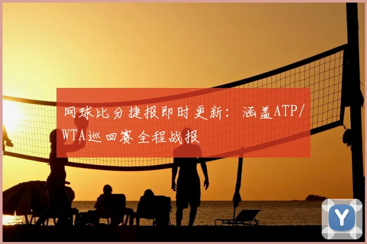 网球比分捷报即时更新：涵盖ATP/WTA巡回赛全程战报