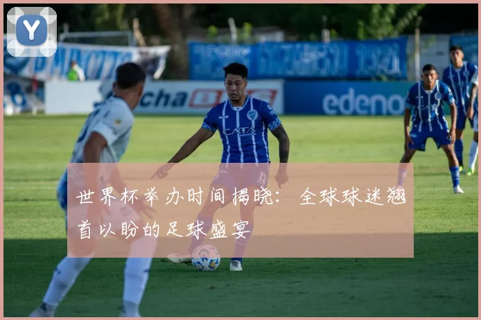 世界杯举办时间揭晓：全球球迷翘首以盼的足球盛宴