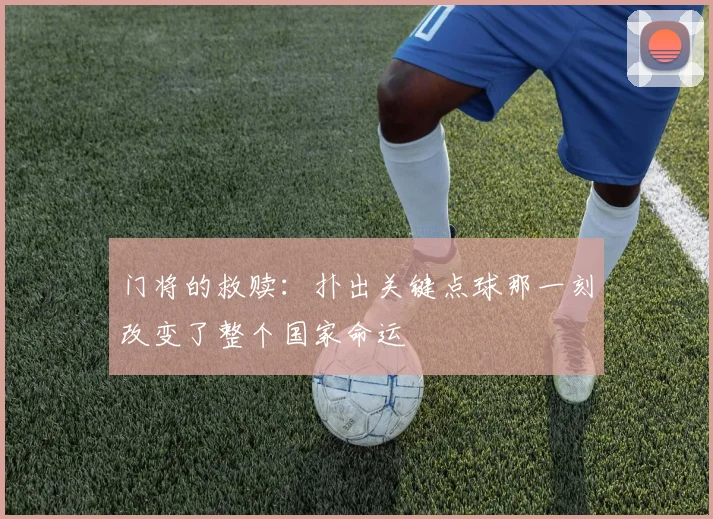 门将的救赎：扑出关键点球那一刻改变了整个国家命运
