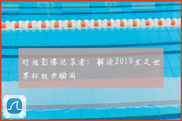对话影像记录者：解读2019女足世界杯经典瞬间