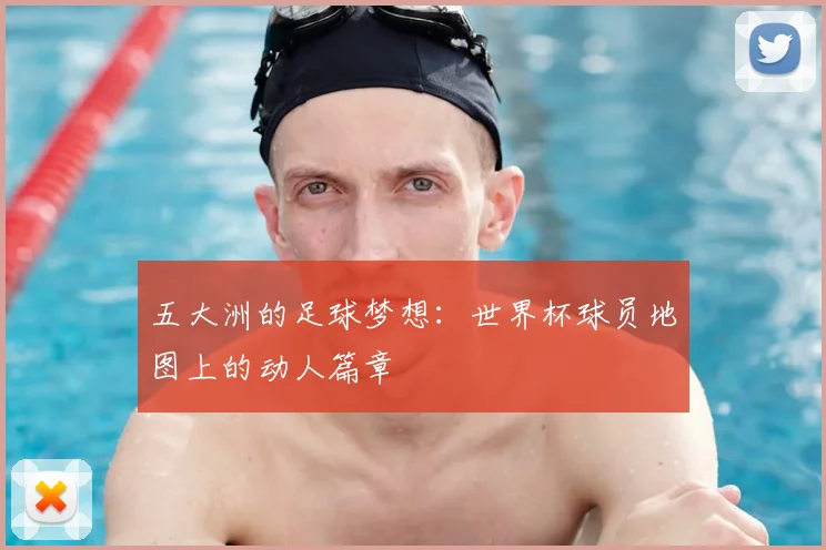 五大洲的足球梦想:世界杯球员地图上的动人篇章
