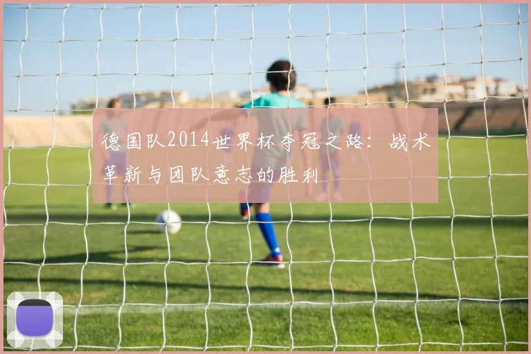 德国队2014世界杯夺冠之路：战术革新与团队意志的胜利