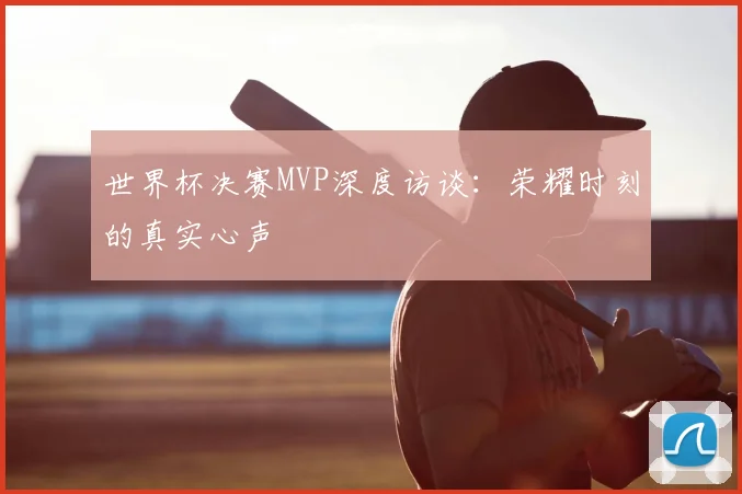 世界杯决赛MVP深度访谈:荣耀时刻的真实心声