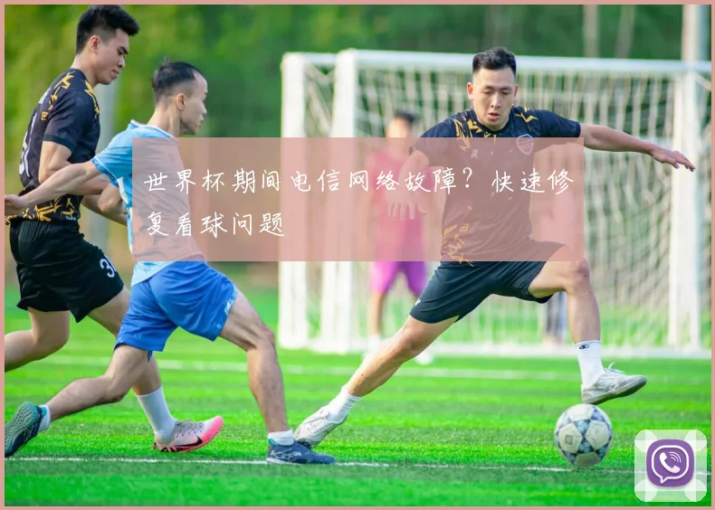 世界杯期间电信网络故障？快速修复看球问题