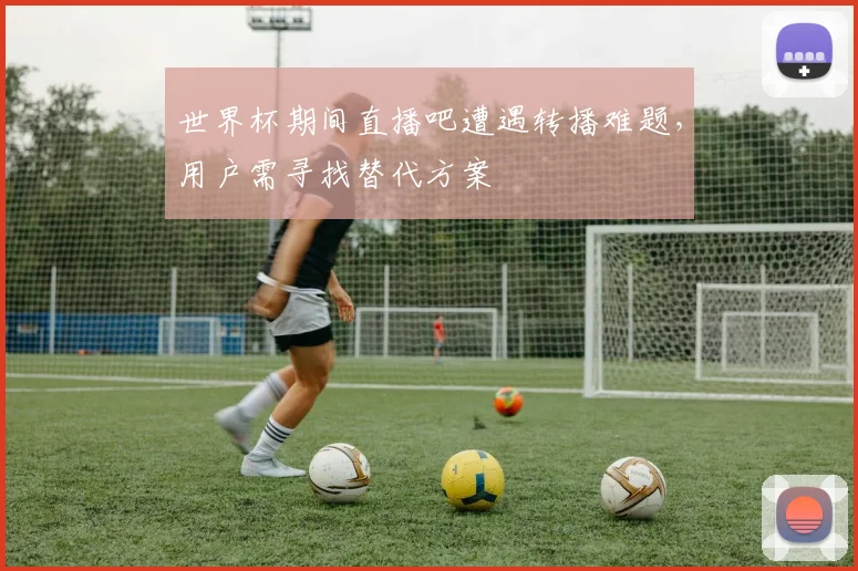 世界杯期间直播吧遭遇转播难题，用户需寻找替代方案