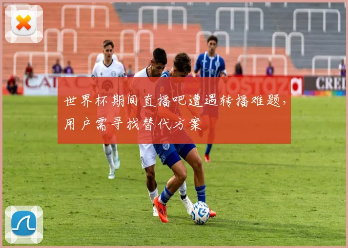 世界杯期间直播吧遭遇转播难题，用户需寻找替代方案