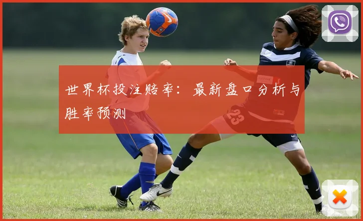 世界杯投注赔率：最新盘口分析与胜率预测
