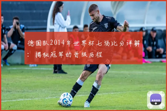 德国队2014年世界杯七场比分详解：揭秘冠军的晋级历程