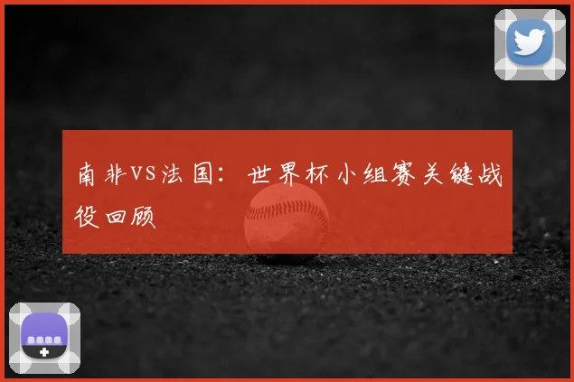 南非vs法国：世界杯小组赛关键战役回顾