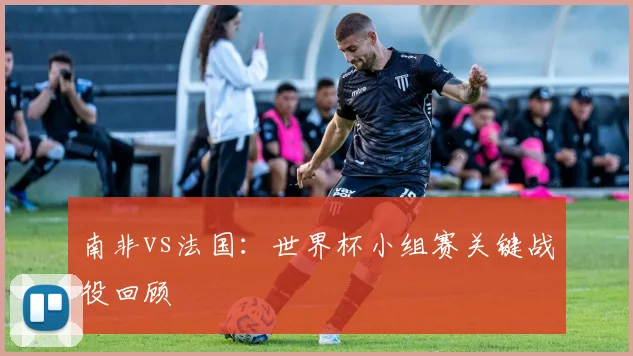 南非vs法国：世界杯小组赛关键战役回顾