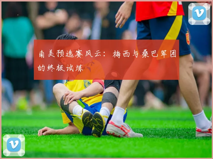 南美预选赛风云:梅西与桑巴军团的终极试炼