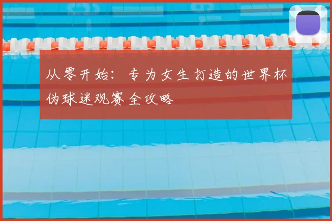 从零开始：专为女生打造的世界杯伪球迷观赛全攻略