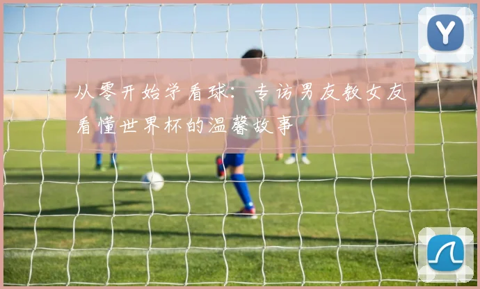 从零开始学看球：专访男友教女友看懂世界杯的温馨故事