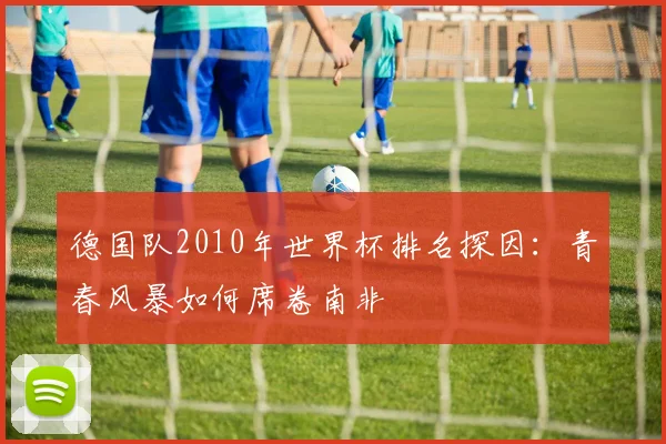 德国队2010年世界杯排名探因：青春风暴如何席卷南非