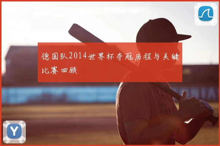 德国队2014世界杯夺冠历程与关键比赛回顾