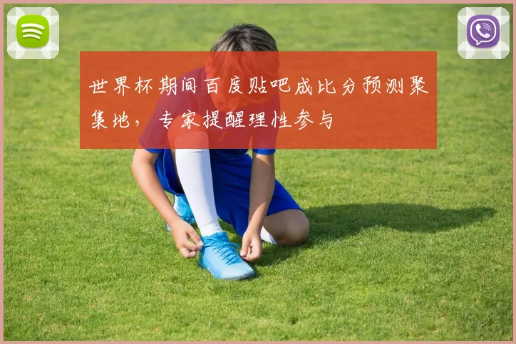 世界杯期间百度贴吧成比分预测聚集地，专家提醒理性参与